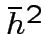 ${bar{h}^2}$